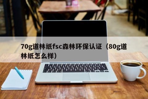 70g道林纸fsc森林环保认证（80g道林纸怎么样）