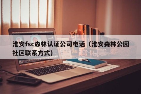 淮安fsc森林认证公司电话（淮安森林公园社区联系方式）