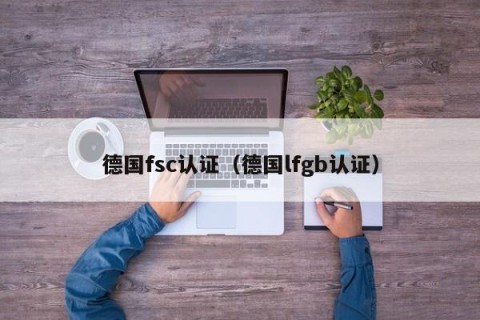 德国fsc认证（德国lfgb认证）