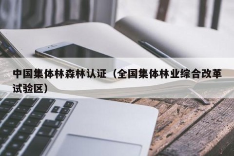 中国集体林森林认证（全国集体林业综合改革试验区）