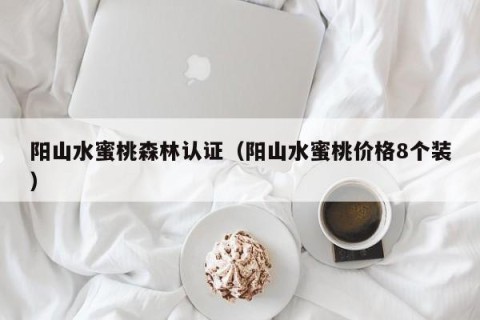 阳山水蜜桃森林认证（阳山水蜜桃价格8个装）