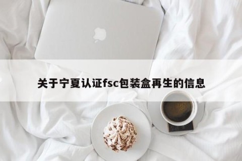 关于宁夏认证fsc包装盒再生的信息