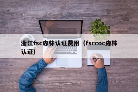 浙江fsc森林认证费用（fsccoc森林认证）