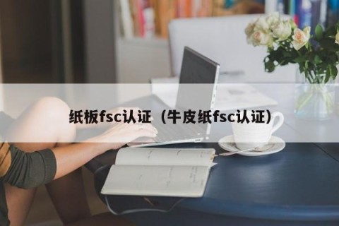 纸板fsc认证（牛皮纸fsc认证）