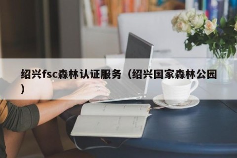 绍兴fsc森林认证服务（绍兴国家森林公园）
