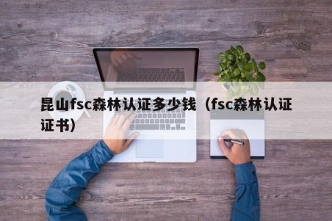 昆山fsc森林认证多少钱（fsc森林认证证书）