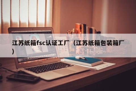 江苏纸箱fsc认证工厂（江苏纸箱包装箱厂）