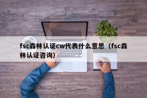 fsc森林认证cw代表什么意思（fsc森林认证咨询）