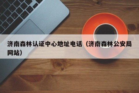 济南森林认证中心地址电话（济南森林公安局网站）