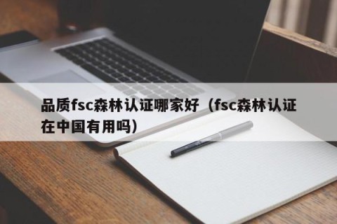 品质fsc森林认证哪家好（fsc森林认证在中国有用吗）