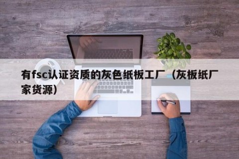 有fsc认证资质的灰色纸板工厂（灰板纸厂家货源）
