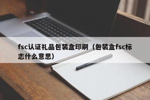 fsc认证礼品包装盒印刷（包装盒fsc标志什么意思）