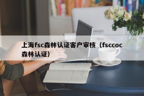 上海fsc森林认证客户审核（fsccoc森林认证）