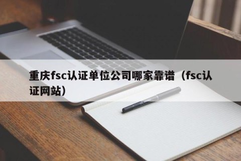 重庆fsc认证单位公司哪家靠谱（fsc认证网站）