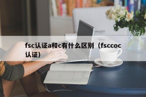 fsc认证a和c有什么区别（fsccoc认证）
