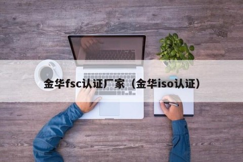金华fsc认证厂家（金华iso认证）
