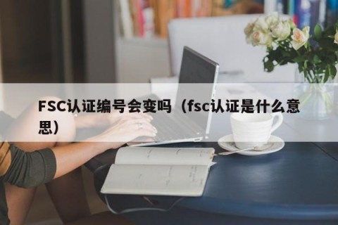 FSC认证编号会变吗（fsc认证是什么意思）