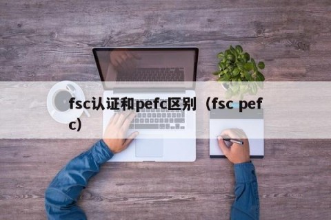 fsc认证和pefc区别（fsc pefc）