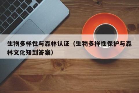 生物多样性与森林认证（生物多样性保护与森林文化知到答案）