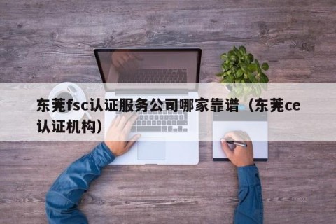 东莞fsc认证服务公司哪家靠谱（东莞ce认证机构）