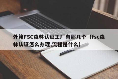 外箱FSC森林认证工厂有那几个（fsc森林认证怎么办理,流程是什么）