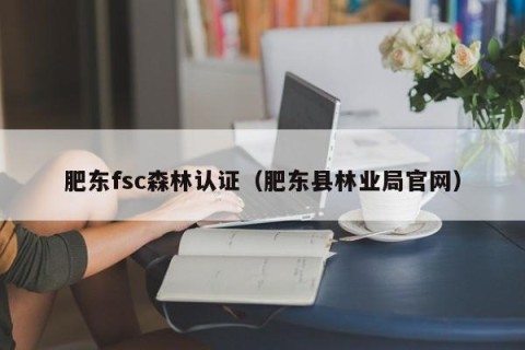 肥东fsc森林认证（肥东县林业局官网）