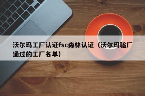 沃尔玛工厂认证fsc森林认证（沃尔玛验厂通过的工厂名单）