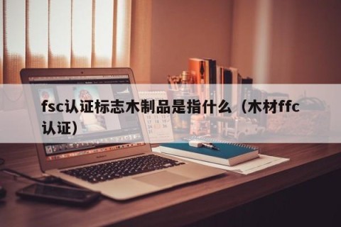 fsc认证标志木制品是指什么（木材ffc认证）