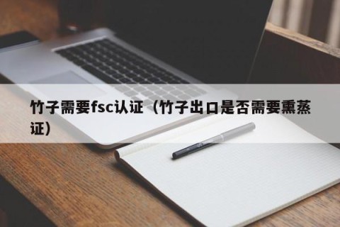 竹子需要fsc认证（竹子出口是否需要熏蒸证）