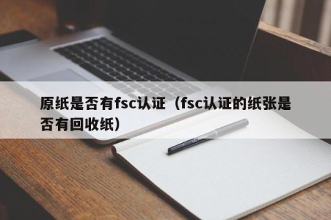 原纸是否有fsc认证（fsc认证的纸张是否有回收纸）