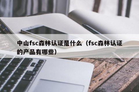 中山fsc森林认证是什么（fsc森林认证的产品有哪些）