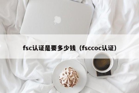 fsc认证是要多少钱（fsccoc认证）