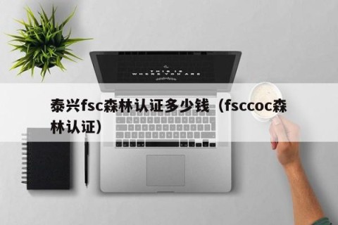 泰兴fsc森林认证多少钱（fsccoc森林认证）