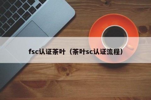 fsc认证茶叶（茶叶sc认证流程）