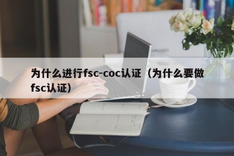 为什么进行fsc-coc认证（为什么要做fsc认证）