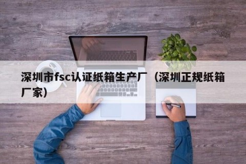 深圳市fsc认证纸箱生产厂（深圳正规纸箱厂家）