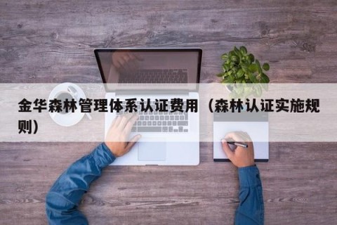 金华森林管理体系认证费用（森林认证实施规则）