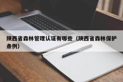 陕西省森林管理认证有哪些（陕西省森林保护条例）