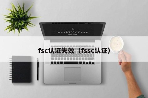 fsc认证失效（fssc认证）