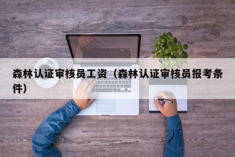 森林认证审核员工资（森林认证审核员报考条件）