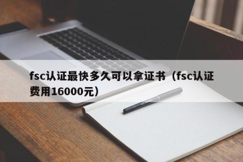 fsc认证最快多久可以拿证书（fsc认证费用16000元）