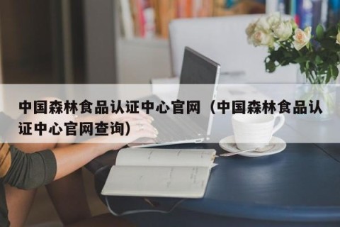 中国森林食品认证中心官网（中国森林食品认证中心官网查询）