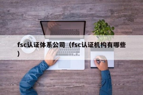 fsc认证体系公司（fsc认证机构有哪些）