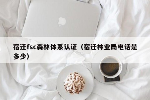 宿迁fsc森林体系认证（宿迁林业局电话是多少）