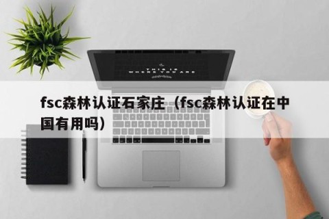 fsc森林认证石家庄（fsc森林认证在中国有用吗）