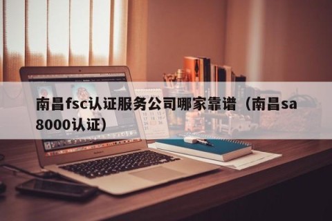 南昌fsc认证服务公司哪家靠谱（南昌sa8000认证）