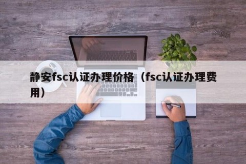 静安fsc认证办理价格（fsc认证办理费用）