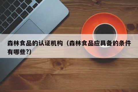 森林食品的认证机构（森林食品应具备的条件有哪些?）