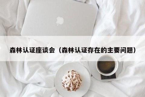 森林认证座谈会（森林认证存在的主要问题）