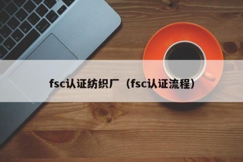 fsc认证纺织厂（fsc认证流程）